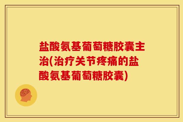 盐酸氨基葡萄糖胶囊主治(治疗关节疼痛的盐酸氨基葡萄糖胶囊)