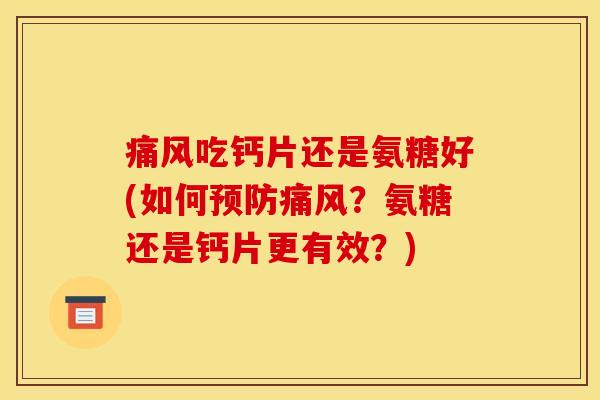 痛风吃钙片还是氨糖好(如何预防痛风？氨糖还是钙片更有效？)