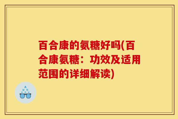 百合康的氨糖好吗(百合康氨糖:功效及适用范围的详细解读) 百合康的氨糖好吗(百合康氨糖:功效及适用范围的详细解读)