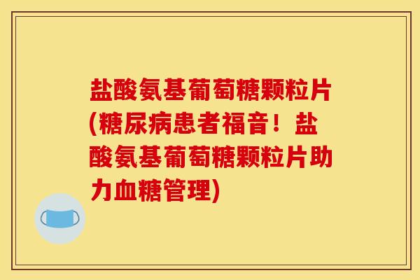 盐酸氨基葡萄糖颗粒片(糖尿病患者福音！盐酸氨基葡萄糖颗粒片助力血糖管理)