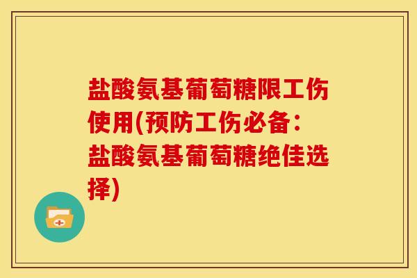 盐酸氨基葡萄糖限工伤使用(预防工伤必备：盐酸氨基葡萄糖绝佳选择)
