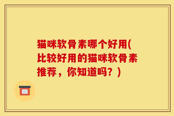 猫咪软骨素哪个好用(比较好用的猫咪软骨素推荐，你知道吗？)
