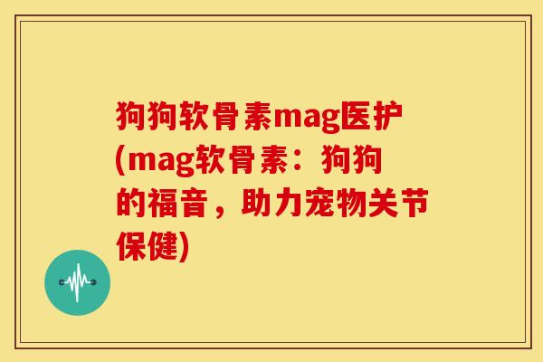 狗狗软骨素mag医护(mag软骨素：狗狗的福音，助力宠物关节保健)