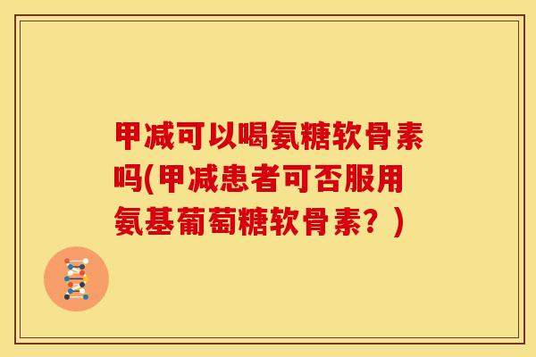 甲减可以喝氨糖软骨素吗(甲减患者可否服用氨基葡萄糖软骨素?) 甲减可以喝氨糖软骨素吗(甲减患者可否服用氨基葡萄糖软骨素?)