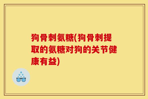 狗骨刺氨糖(狗骨刺提取的氨糖对狗的关节健康有益)