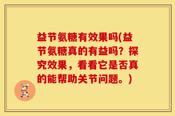 益节氨糖有效果吗(益节氨糖真的有益吗？探究效果，看看它是否真的能帮助关节问题。)