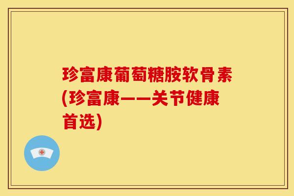 珍富康葡萄糖胺软骨素(珍富康——关节健康首选)