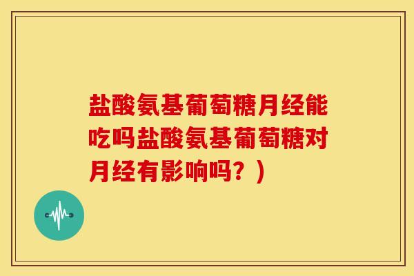 盐酸氨基葡萄糖月经能吃吗盐酸氨基葡萄糖对月经有影响吗？)