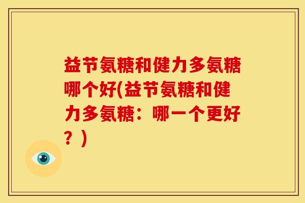 益节氨糖和健力多氨糖哪个好(益节氨糖和健力多氨糖:哪一个更好?) 益节氨糖和健力多氨糖哪个好(益节氨糖和健力多氨糖:哪一个更好?)