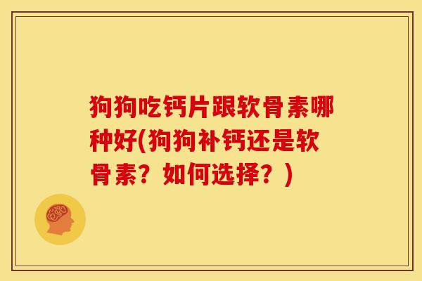 狗狗吃钙片跟软骨素哪种好(狗狗补钙还是软骨素？如何选择？)