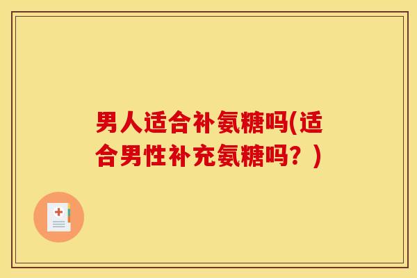 男人适合补氨糖吗(适合男性补充氨糖吗？)