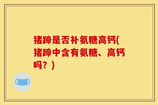 猪蹄是否补氨糖高钙(猪蹄中含有氨糖、高钙吗？)