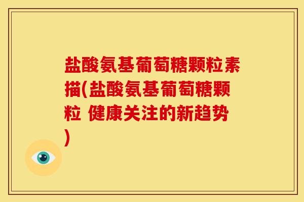 盐酸氨基葡萄糖颗粒素描(盐酸氨基葡萄糖颗粒 健康关注的新趋势)