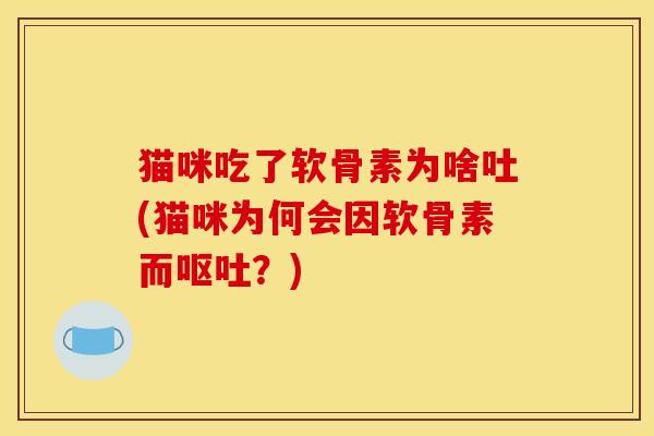 猫咪吃了软骨素为啥吐(猫咪为何会因软骨素而?) 猫咪吃了软骨素为啥吐(猫咪为何会因软骨素而?)