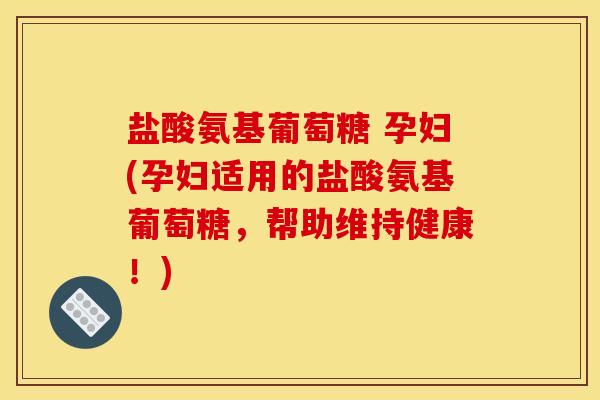 盐酸氨基葡萄糖 孕妇(孕妇适用的盐酸氨基葡萄糖，帮助维持健康！)
