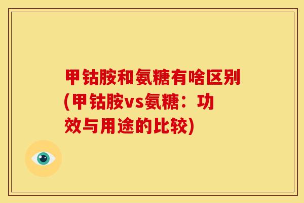甲钴胺和氨糖有啥区别(甲钴胺vs氨糖：功效与用途的比较)