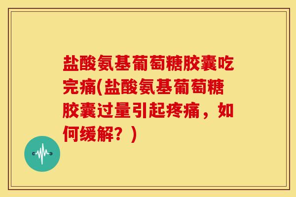 盐酸氨基葡萄糖胶囊吃完痛(盐酸氨基葡萄糖胶囊过量引起疼痛，如何缓解？)