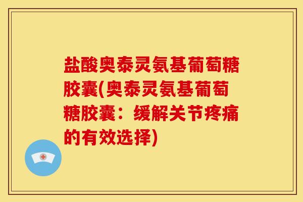 盐酸奥泰灵氨基葡萄糖胶囊(奥泰灵氨基葡萄糖胶囊：缓解关节疼痛的有效选择)