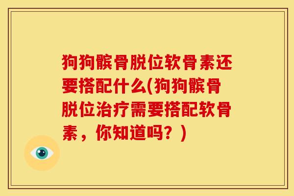 狗狗髌骨脱位软骨素还要搭配什么(狗狗髌骨脱位治疗需要搭配软骨素，你知道吗？)