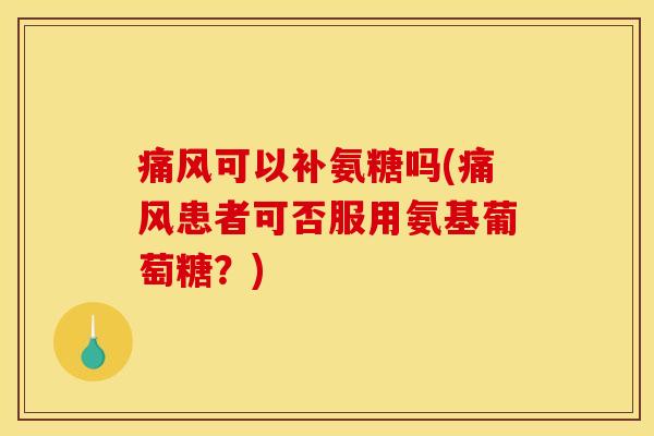 痛风可以补氨糖吗(痛风患者可否服用氨基葡萄糖？)