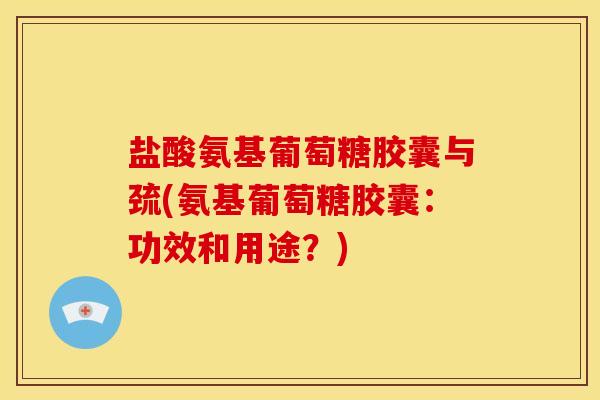 盐酸氨基葡萄糖胶囊与巯(氨基葡萄糖胶囊：功效和用途？)