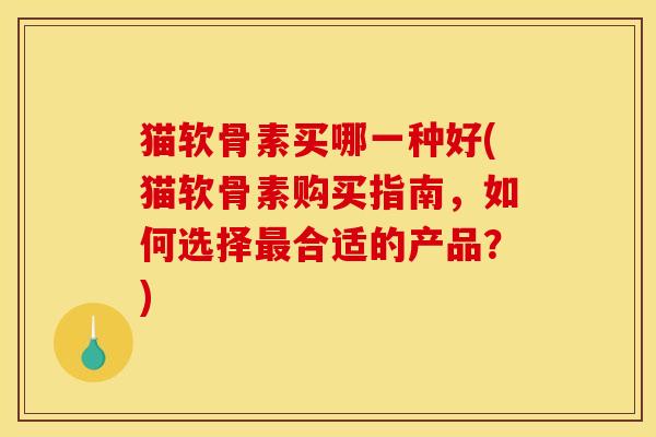 猫软骨素买哪一种好(猫软骨素购买指南，如何选择最合适的产品？)