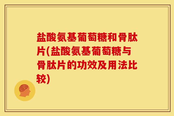 盐酸氨基葡萄糖和骨肽片(盐酸氨基葡萄糖与骨肽片的功效及用法比较)