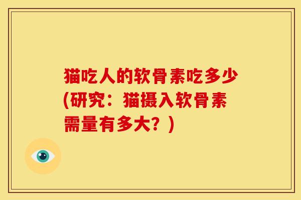 猫吃人的软骨素吃多少(研究：猫摄入软骨素需量有多大？)