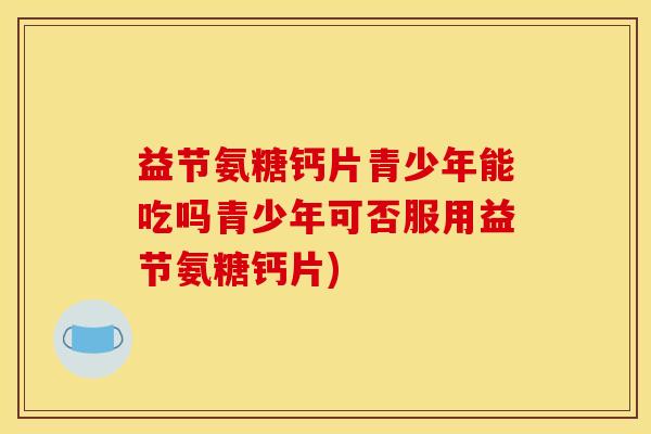 益节氨糖钙片青少年能吃吗青少年可否服用益节氨糖钙片)