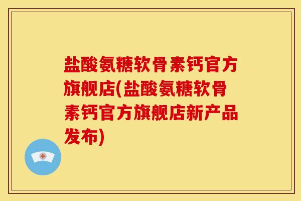 盐酸氨糖软骨素钙官方旗舰店(盐酸氨糖软骨素钙官方旗舰店新产品发布)