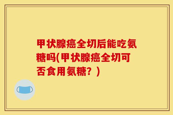 全切后能吃氨糖吗(全切可否食用氨糖？)