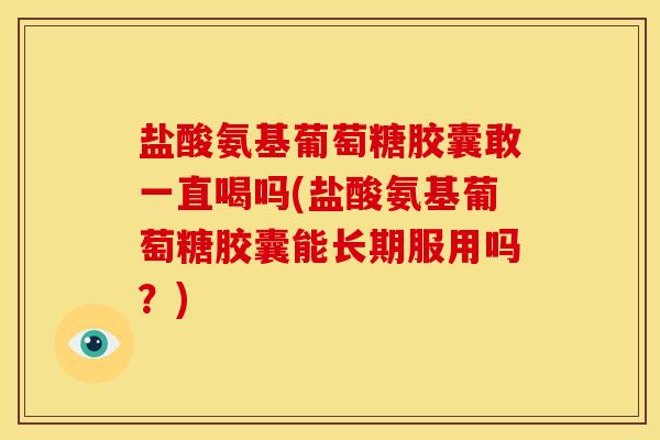 盐酸氨基葡萄糖胶囊敢一直喝吗(盐酸氨基葡萄糖胶囊能长期服用吗？)