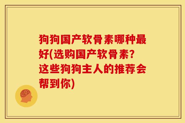 狗狗国产软骨素哪种最好(选购国产软骨素？这些狗狗主人的推荐会帮到你)