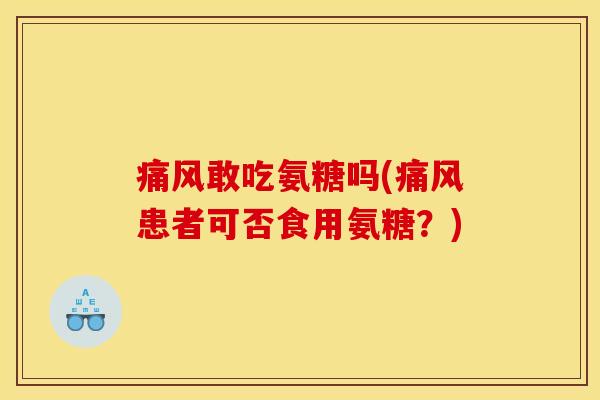 痛风敢吃氨糖吗(痛风患者可否食用氨糖？)