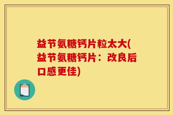 益节氨糖钙片粒太大(益节氨糖钙片：改良后口感更佳)