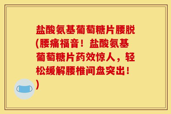 盐酸氨基葡萄糖片腰脱(腰痛福音！盐酸氨基葡萄糖片药效惊人，轻松缓解腰椎间盘突出！)