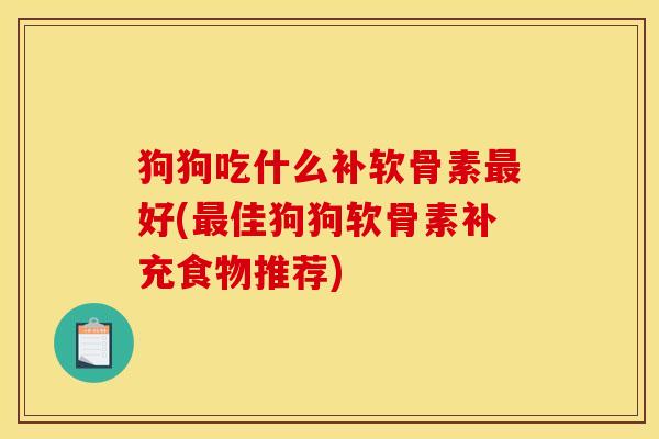 狗狗吃什么补软骨素最好(最佳狗狗软骨素补充食物推荐)