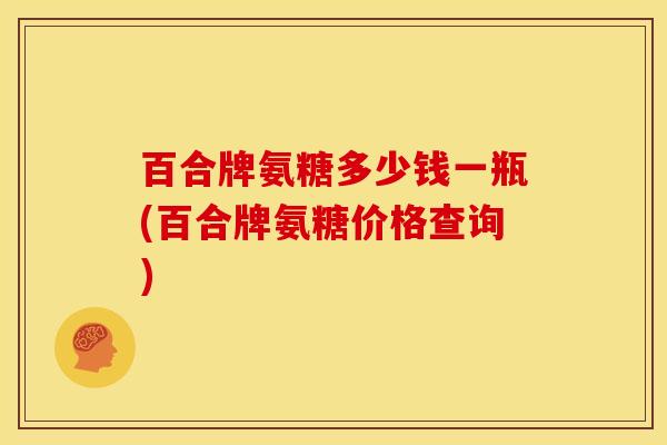 百合牌氨糖多少钱一瓶(百合牌氨糖价格查询)