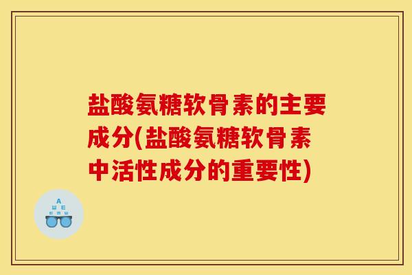 盐酸氨糖软骨素的主要成分(盐酸氨糖软骨素中活性成分的重要性) 盐酸氨糖软骨素的主要成分(盐酸氨糖软骨素中活性成分的重要性)