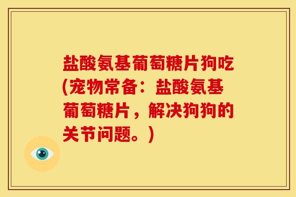 盐酸氨基葡萄糖片狗吃(宠物常备：盐酸氨基葡萄糖片，解决狗狗的关节问题。)