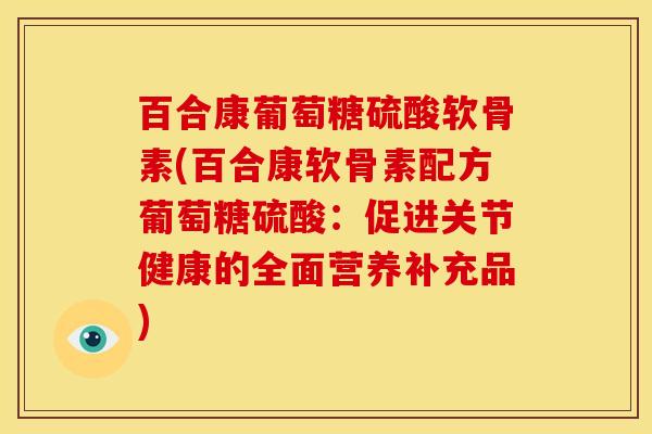 百合康葡萄糖硫酸软骨素(百合康软骨素配方葡萄糖硫酸：促进关节健康的全面营养补充品)