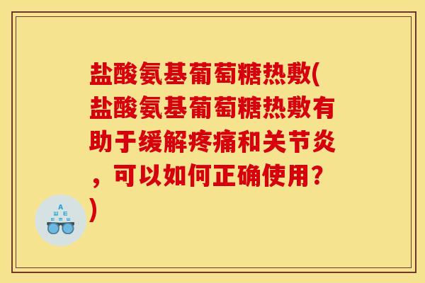盐酸氨基葡萄糖热敷(盐酸氨基葡萄糖热敷有助于缓解疼痛和关节炎，可以如何正确使用？)