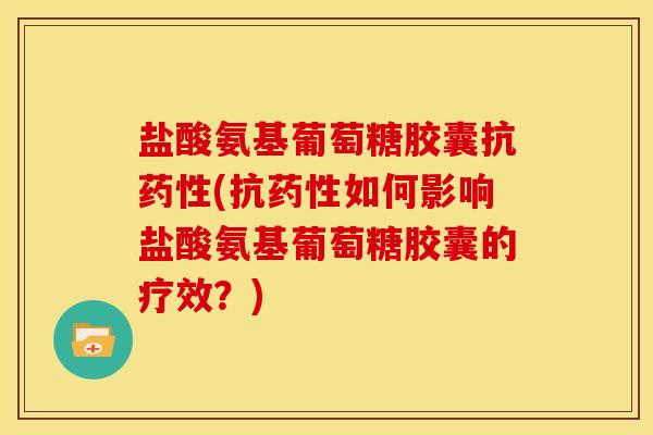 盐酸氨基葡萄糖胶囊抗药性(抗药性如何影响盐酸氨基葡萄糖胶囊的疗效？)