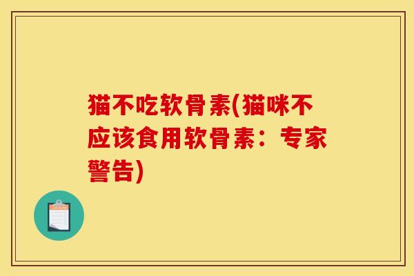 猫不吃软骨素(猫咪不应该食用软骨素:专家警告) 猫不吃软骨素(猫咪不应该食用软骨素:专家警告)