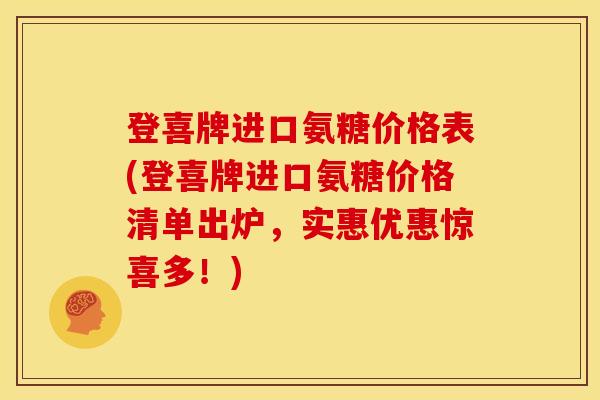 登喜牌进口氨糖价格表(登喜牌进口氨糖价格清单出炉，实惠优惠惊喜多！)