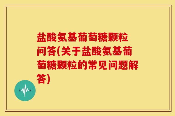 盐酸氨基葡萄糖颗粒 问答(关于盐酸氨基葡萄糖颗粒的常见问题解答)