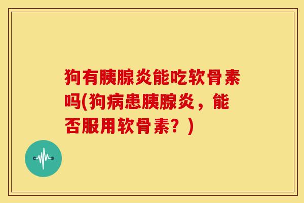 狗有胰腺炎能吃软骨素吗(狗病患胰腺炎，能否服用软骨素？)