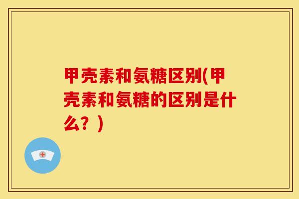 甲壳素和氨糖区别(甲壳素和氨糖的区别是什么？)