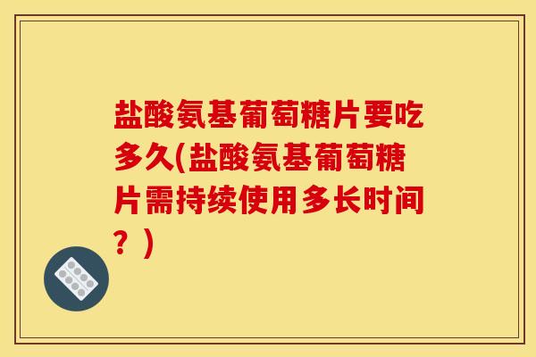 盐酸氨基葡萄糖片要吃多久(盐酸氨基葡萄糖片需持续使用多长时间?) 盐酸氨基葡萄糖片要吃多久(盐酸氨基葡萄糖片需持续使用多长时间?)