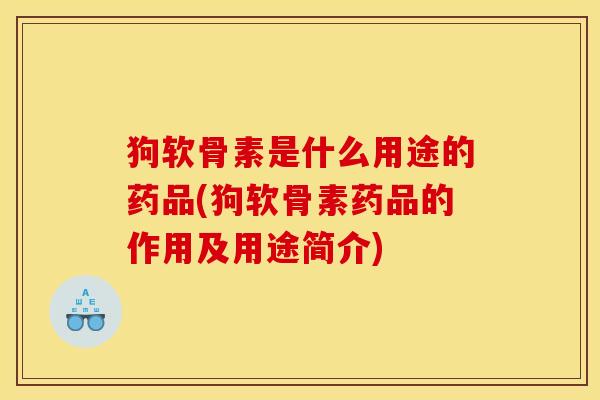 狗软骨素是什么用途的药品(狗软骨素药品的作用及用途简介)
